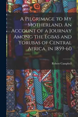 Zarándoklat a szülőföldemre. Egy utazás beszámolója Közép-Afrika Egbái és Yorubái között 1859-60-ban. - A Pilgrimage to My Motherland. An Account of a Journay Among the Egbas and Yorubas of Central Africa, in 1859-60