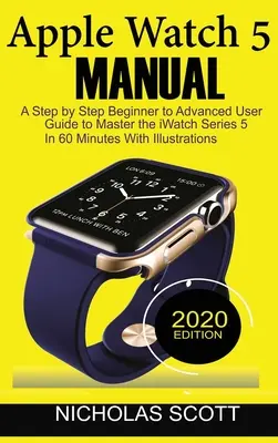 Apple Watch 5 kézikönyv: A Step by Step Beginner to Advanced User Guide to Master the iWatch Series 5 in 60 Minutes... With Illustrations. - Apple Watch 5 Manual: A Step by Step Beginner to Advanced User Guide to Master the iWatch Series 5 in 60 Minutes...With Illustrations.