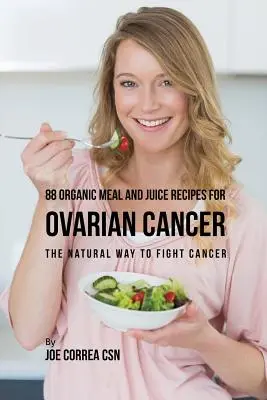 88 Bio étel- és gyümölcslé receptek petefészekrák ellen: A természetes út a rák elleni küzdelemhez - 88 Organic Meal and Juice Recipes for Ovarian Cancer: The Natural Way to Fight Cancer