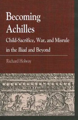 Akhilleusszá válás: Gyermekáldozat, háború és félrelépés az Iliászban és azon túl - Becoming Achilles: Child-sacrifice, War, and Misrule in the lliad and Beyond