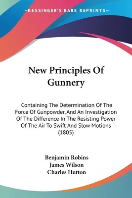 A lövészet új alapelvei: Tartalmazza a lőpor erejének meghatározását, és az ellenálló erő különbségének vizsgálatát. - New Principles Of Gunnery: Containing The Determination Of The Force Of Gunpowder, And An Investigation Of The Difference In The Resisting Power