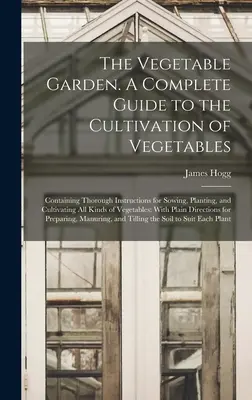 A zöldséges kert. Teljes útmutató a zöldségtermesztéshez; alapos utasításokat tartalmaz a vetéshez, ültetéshez és a termesztéshez minden Ki - The Vegetable Garden. A Complete Guide to the Cultivation of Vegetables; Containing Thorough Instructions for Sowing, Planting, and Cultivating all Ki