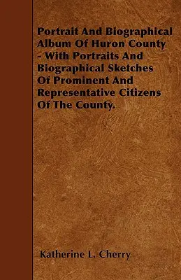 Huron megye portré- és életrajzi albuma - A megye prominens és reprezentatív polgárainak portréival és életrajzi vázlataival. - Portrait And Biographical Album Of Huron County - With Portraits And Biographical Sketches Of Prominent And Representative Citizens Of The County.