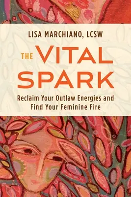 Az életerős szikra: A törvényen kívüli energiáid visszaszerzése és a női tüzed megtalálása - The Vital Spark: Reclaim Your Outlaw Energies and Find Your Feminine Fire