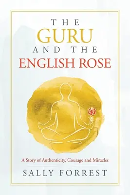 A guru és az angol rózsa: A hitelesség, a bátorság és a csodák története - The Guru and the English Rose: A Story of Authenticity, Courage and Miracles