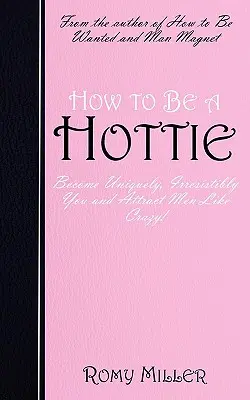 Hogyan legyünk dögösek: Légy egyedien, ellenállhatatlanul te, és vonzd be a férfiakat, mint az őrült! - How to Be a Hottie: Become Uniquely, Irresistibly You and Attract Men Like Crazy!