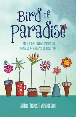 Paradicsommadár: A tudattalan megzabolázása álmaid megvalósítása érdekében - Bird of Paradise: Taming the Unconscious to Bring Your Dreams to Fruition