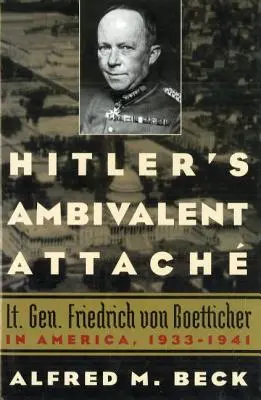 Hitler ambivalens kötődése: Friedrich Von Boetticher altábornagy Amerikában, 1933-1941 - Hitler's Ambivalent Attach: Lt. Gen. Friedrich Von Boetticher in America, 1933-1941