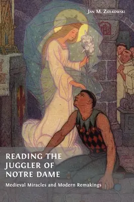 Reading the Juggler of Notre Dame: Medieval Miracles and Modern Remakings (A Notre-Dame-i zsonglőr olvasása: Középkori csodák és modern újjáalakulások) - Reading the Juggler of Notre Dame: Medieval Miracles and Modern Remakings