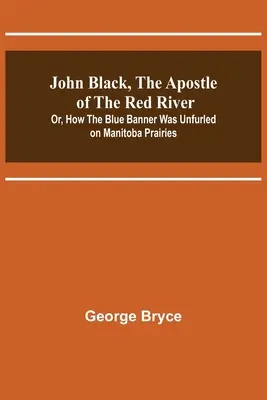 John Black, a Vörös folyó apostola; avagy hogyan bontakozott ki a kék zászló a manitobai prérin - John Black, the Apostle of the Red River; Or, How the Blue Banner Was Unfurled on Manitoba Prairies