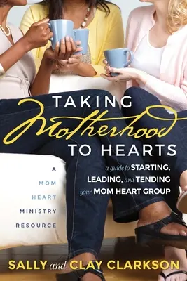 Az anyaságot a szívekbe zárva: Útmutató az anyai szívcsoport indításához, vezetéséhez és gondozásához - Taking Motherhood to Hearts: A Guide to Starting, Leading, and Tending Your Mom Heart Group