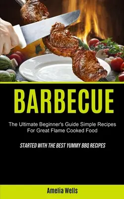 Barbecue: The Ultimate Beginner's Guide Simple Receptes For Great Flame Cooked Food (Kezdve a legjobb nyami BBQ Receptekkel) - Barbecue: The Ultimate Beginner's Guide Simple Recipes For Great Flame Cooked Food (Started With The Best Yummy BBQ Recipes)