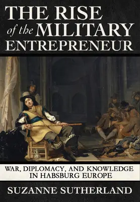 A katonai vállalkozók felemelkedése: Háború, diplomácia és tudás a Habsburgok Európájában - Rise of the Military Entrepreneur: War, Diplomacy, and Knowledge in Habsburg Europe