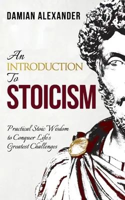 Bevezetés a sztoicizmusba: Gyakorlati sztoikus bölcsesség az élet legnagyobb kihívásainak leküzdésére - An Introduction to Stoicism: Practical Stoic Wisdom to Conquer Life's Greatest Challenges