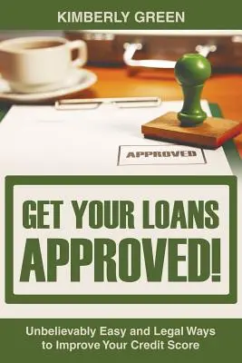 Get Your Loans Approved!: Hihetetlenül egyszerű és legális módszerek a hitelpontszám javítására - Get Your Loans Approved!: Unbelievably Easy and Legal Ways to Improve Your Credit Score