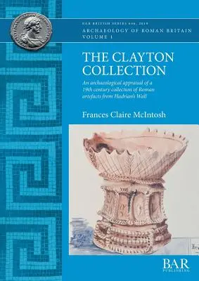 A Clayton-gyűjtemény: A Hadrianus fal római kori leletek 19. századi gyűjteményének régészeti értékelése - The Clayton Collection: An archaeological appraisal of a 19th century collection of Roman artefacts from Hadrian's Wall