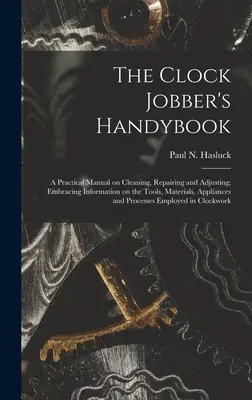 The Clock Jobber's Handybook [mikroforma]: Gyakorlati kézikönyv a tisztításról, javításról és beállításról, amely tartalmazza az eszközökre, anyagokra, alkalmazásokra és a munkaeszközökre vonatkozó információkat. - The Clock Jobber's Handybook [microform]: a Practical Manual on Cleaning, Repairing and Adjusting; Embracing Information on the Tools, Materials, Appl