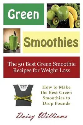 Zöld turmixok: Az 50 legjobb zöld turmix recept a fogyáshoz: Hogyan készítsd el a legjobb zöld turmixokat a kilók leadásához? - Green Smoothies: The 50 Best Green Smoothie Recipes for Weight Loss: How to Make the Best Green Smoothies to Drop Pounds