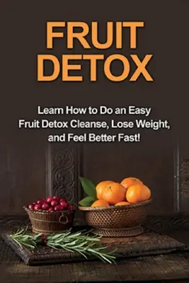 Fruit Detox: Ismerje meg, hogyan végezzen egyszerű gyümölcsméregtelenítő tisztítókúrát, fogyjon, és érezze magát gyorsan jobban! - Fruit Detox: Learn how to do an easy fruit detox cleanse, lose weight, and feel better fast!