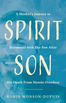 Spirit Son: Egy anya utazása, hogy újra kapcsolatba kerüljön fiával, miután az heroin túladagolásban meghalt - Spirit Son: A Mother's Journey to Reconnect with Her Son After His Death From Heroin Overdose