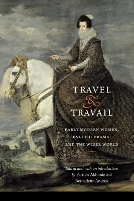 Travel and Travail: Early Modern Women, English Drama, and the Wider World (Korai újkori nők, az angol dráma és a tágabb világ) - Travel and Travail: Early Modern Women, English Drama, and the Wider World