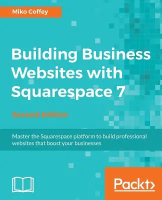 Üzleti weboldalak építése a Squarespace 7-tel - Második kiadás: A Squarespace platform elsajátítása olyan professzionális weboldalak készítéséhez, amelyek fellendítik vállalkozását - Building Business Websites with Squarespace 7 - Second Edition: Master the Squarespace platform to build professional websites that boost your busines