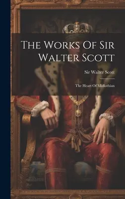 Sir Walter Scott művei: The Heart Of Midlothian - The Works Of Sir Walter Scott: The Heart Of Midlothian