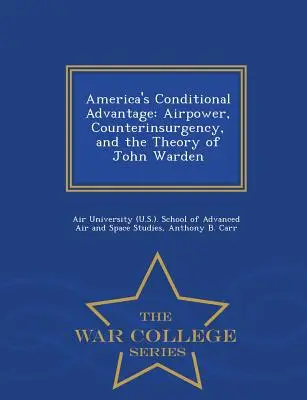 Amerika feltételes előnye: Airpower, Counterinsurgency, and the Theory of John Warden - War College Series - America's Conditional Advantage: Airpower, Counterinsurgency, and the Theory of John Warden - War College Series