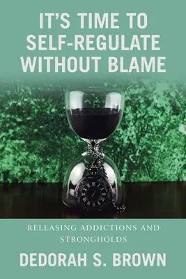 Itt az ideje, hogy hibáztatás nélkül önszabályozzuk magunkat: Függőségek és erősségek feloldása - It's Time to Self-Regulate Without Blame: Releasing Addictions and Strongholds