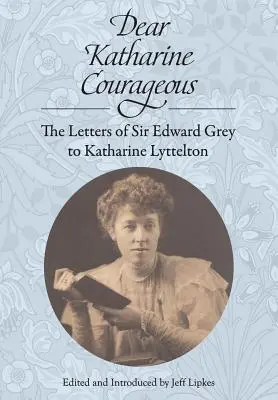 Kedves Katharine Courageous: Sir Edward Grey levelei Katharine Lytteltonhoz - Dear Katharine Courageous: The Letters of Sir Edward Grey to Katharine Lyttelton