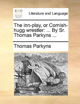 The Inn-Play, avagy Cornish-Hugg Wrestler: ... by Sr. Thomas Parkyns ... - The Inn-Play, or Cornish-Hugg Wrestler: ... by Sr. Thomas Parkyns ...