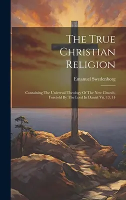 Az igazi keresztény vallás: Dániel Vii. 13, 14 - The True Christian Religion: Containing The Universal Theology Of The New Church, Foretold By The Lord In Daniel Vii. 13, 14