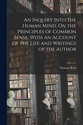 Az emberi elme vizsgálata, a józan ész elveiről. A szerző életéről és írásairól szóló beszámolóval. - An Inquiry Into the Human Mind, On the Principles of Common Sense. With an Account of the Life and Writings of the Author