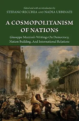 A nemzetek kozmopolitizmusa: Giuseppe Mazzini's Writings on Democracy, Nation Building, Agiuseppe Mazzini's Writings on Democracy, Nation Building, - A Cosmopolitanism of Nations: Giuseppe Mazzini's Writings on Democracy, Nation Building, Agiuseppe Mazzini's Writings on Democracy, Nation Building,