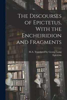 Epiktétosz beszédei, az Encheiridionnal és töredékekkel együtt - The Discourses of Epictetus, With the Encheiridion and Fragments