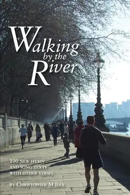 Walking by the River: 100 új himnusz- és énekszöveg 1998-2008, más versekkel - Walking by the River: 100 New Hymn and Song Texts 1998-2008, with other verses