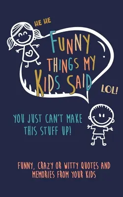 Vicces dolgok, amiket a gyerekeim mondtak: Ilyet nem lehet kitalálni: Vicces, őrült vagy szellemes idézetek és emlékek a gyerekeitől - Funny Things my kids said: You just can't make this stuff up: Funny, Crazy or Witty Quotes and Memories from your Kids