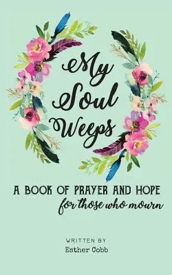 Sír a lelkem: ima- és reménykönyv a gyászolóknak - My Soul Weeps: a book of prayer and hope for those who mourn