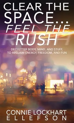 Clear the Space... Feel the Rush: Declutter Body, Mind, and Stuff To Reclaim Energy, Freedom, and Fun