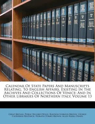 A velencei levéltárakban és gyűjteményekben található, angol ügyekkel kapcsolatos állami iratok és kéziratok naptára: And In Other Libraries Of N - Calendar Of State Papers And Manuscripts Relating, To English Affairs, Existing In The Archives And Collections Of Venice: And In Other Libraries Of N