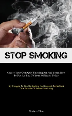 Stop Smoking: Készítsd el a saját dohányzásról leszokó készletedet, és tudd meg, hogyan vethetsz véget a függőségednek még ma (My Struggle To Give Up Smoking A - Stop Smoking: Create Your Own Quit Smoking Kit And Learn How To Put An End To Your Addiction Today (My Struggle To Give Up Smoking A