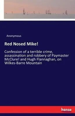 Červený nos Mike!: Zpověď o strašlivém zločinu, vraždě a loupeži Paymastera McClurea! a Hugha Flannaghana na Wilkes-Barre M - Red Nosed Mike!: Confession of a terrible crime, assassination and robbery of Paymaster McClure! and Hugh Flannaghan, on Wilkes-Barre M