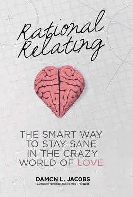 Racionális viszonyulás: Az okos módja annak, hogy épelméjűek maradjunk a szerelem őrült világában - Rational Relating: The Smart Way to Stay Sane in the Crazy World of Love