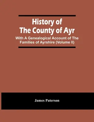 Ayr megye története: Az Ayrshire-i családok genealógiai beszámolójával (Ii. kötet) - History Of The County Of Ayr: With A Genealogical Account Of The Families Of Ayrshire (Volume Ii)