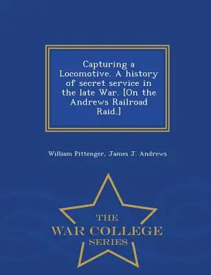 Egy mozdony elfogása. a titkosszolgálat története a késő háborúban. [Az Andrews Railroad Raidről.] - War College Series - Capturing a Locomotive. a History of Secret Service in the Late War. [On the Andrews Railroad Raid.] - War College Series