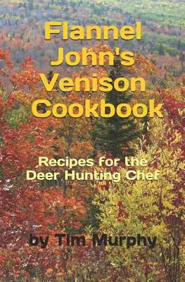 Flanel John szarvashúsos szakácskönyve: Receptek szarvasvadászoknak - Flannel John's Venison Cookbook: Recipes for Deer Hunters