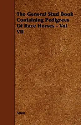 A versenylovak törzskönyvét tartalmazó általános méneskönyv - VII. kötet - The General Stud Book Containing Pedigrees of Race Horses - Vol VII