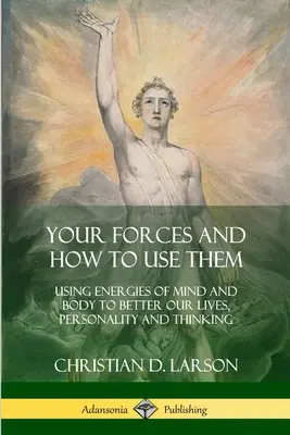 Az erőid és hogyan használd őket: Az elme és a test energiáinak felhasználása életünk, személyiségünk és gondolkodásunk javítására - Your Forces and How to Use Them: Using Energies of Mind and Body to Better Our Lives, Personality and Thinking