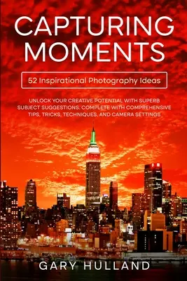 Capturing Moments (Pillanatok megörökítése): 52 inspiráló fotográfiai ötlet - Capturing Moments: 52 Inspirational Photography Ideas