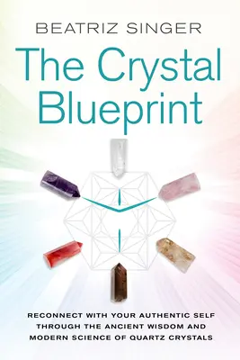 Crystal Blueprint: Kapcsolódj újra autentikus énedhez a kvarckristályok ősi bölcsessége és modern tudománya révén - Crystal Blueprint: Reconnect with Your Authentic Self Through the Ancient Wisdom and Modern Science of Quartz Crystals